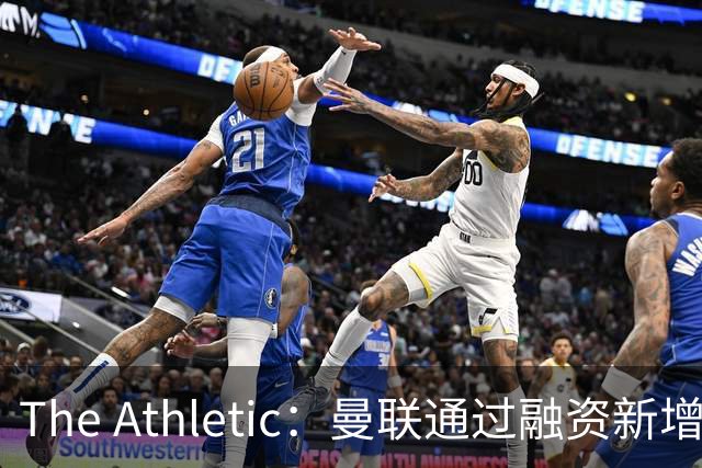 The Athletic：曼联通过融资新增1.25亿美元长期债务